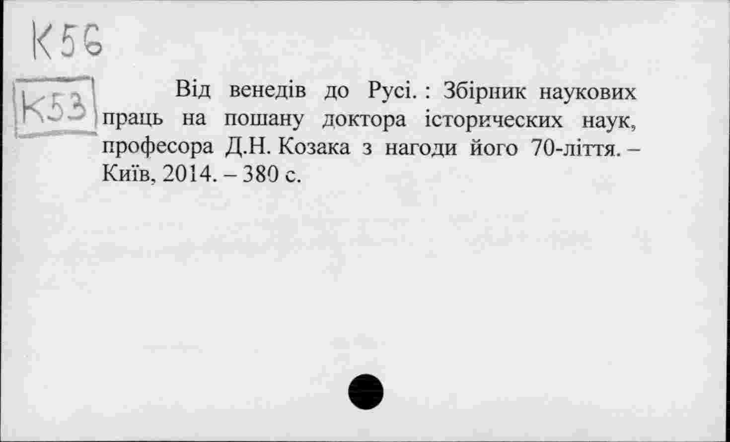 ﻿K5G

Від венедів до Русі. : Збірник наукових праць на пошану доктора історических наук, професора Д.Н. Козака з нагоди його 70-ліття. -
Київ, 2014.-380 с.